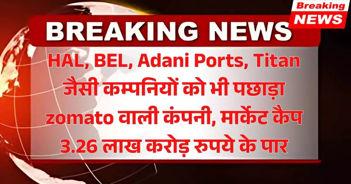 HAL, BEL, Adani Ports, Titan जैसी दिग्गज कम्पनियों को भी पछाड़ा zomato वाली कंपनी, मार्केट कैप 3.26 लाख करोड़ रुपये के पार