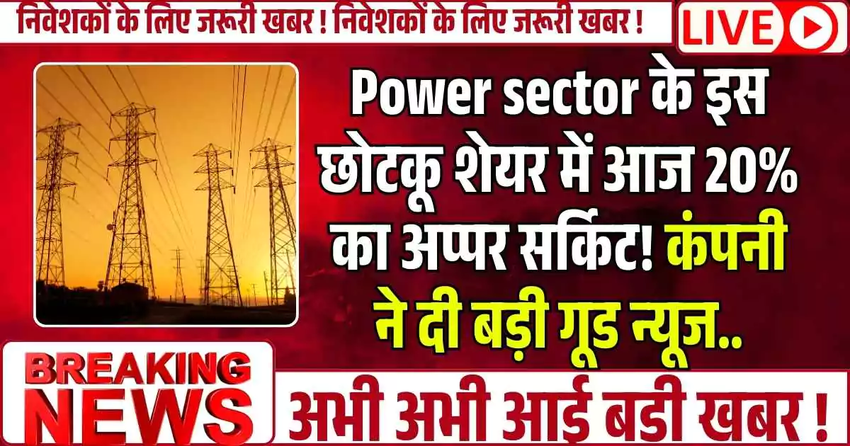 Power sector के इस छोटकू शेयर में आज 20% का अप्पर सर्किट! कंपनी ने दी बड़ी गूड न्यूज..