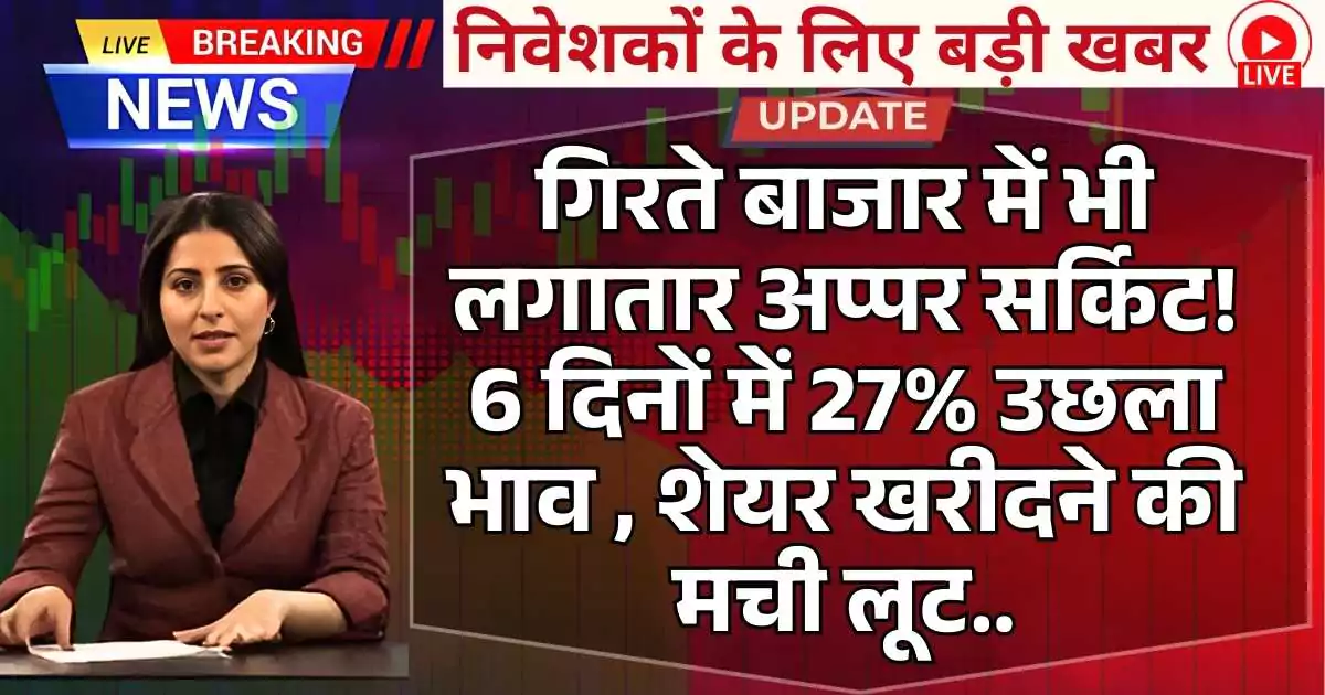 गिरते बाजार में भी लगातार अप्पर सर्किट! 6 दिनों में 27% उछला भाव , शेयर खरीदने की मची लूट..Upper Circuit stock