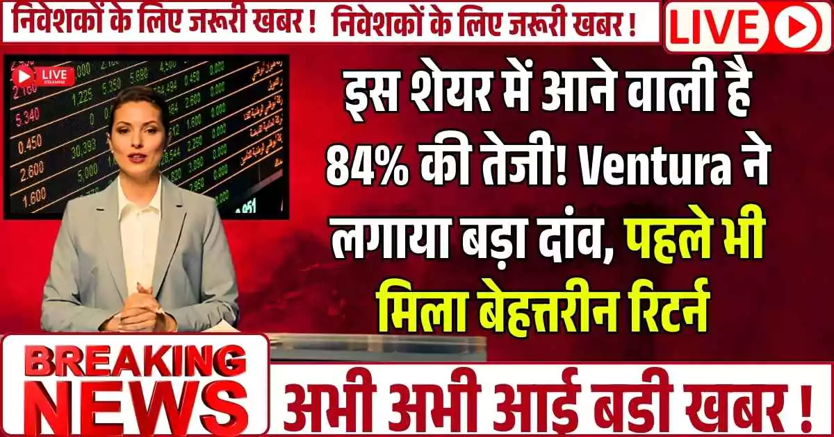 इस शेयर में आने वाली है 84% की तेजी! Ventura ने लगाया बड़ा दांव, पहले भी मिला बेहत्तरीन रिटर्न