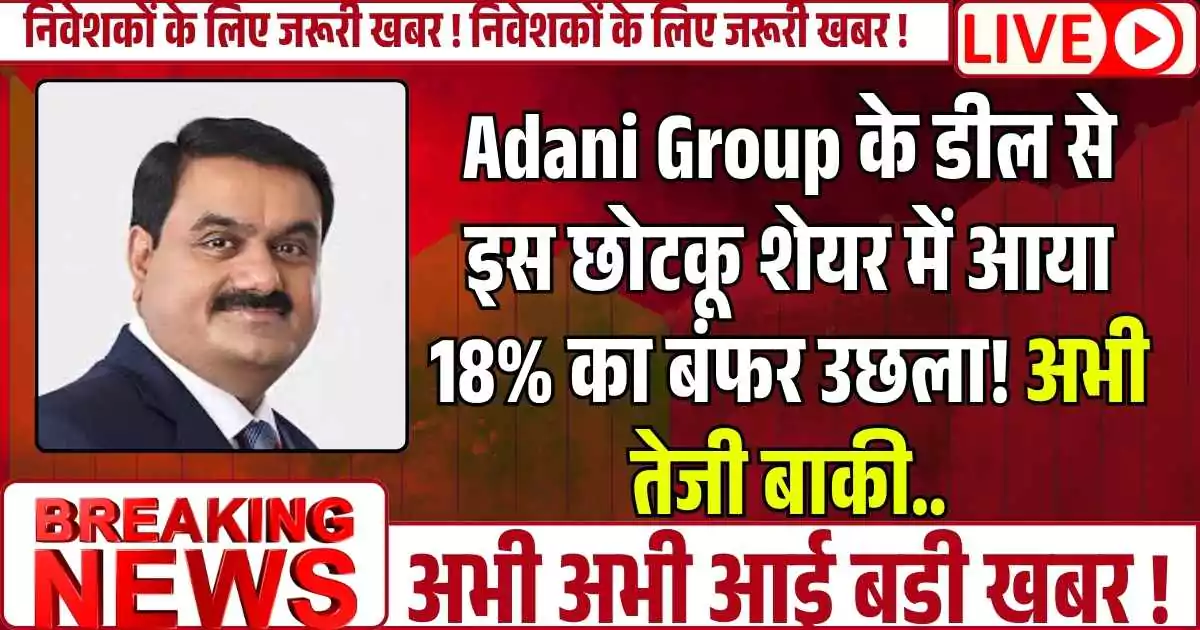 Adani Group के डील से इस छोटकू शेयर में आया 18% का बंफर उछला! अभी तेजी बाकी..