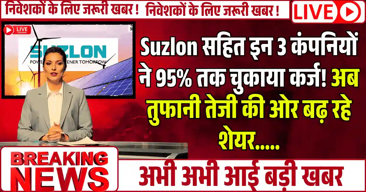 Suzlon सहित इन 3 कंपनियों ने 95% तक चुकाया कर्ज! अब तुफानी तेजी की ओर बढ़ रहे शेयर …..