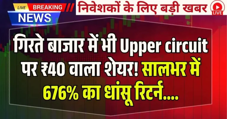 गिरते बाजार में भी Upper circuit पर ₹40 वाला शेयर! सालभर में 676% का धांसू रिटर्न….