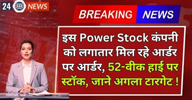 इस Power Stock कंपनी को लगातार मिल रहे आर्डर पर आर्डर, 52-वीक हाई पर स्टॉक, जाने अगला टारगेट !