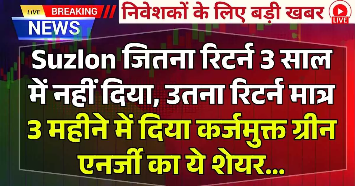 Suzlon जितना रिटर्न 3 साल में नहीं दिया, उतना रिटर्न मात्र 3 महीने में दिया कर्जमुक्त ग्रीन एनर्जी का ये शेयर….