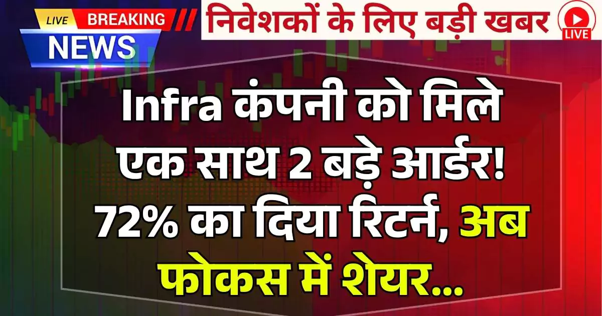 Infra कंपनी को मिले एक साथ 2 बड़े आर्डर! 72% का दिया रिटर्न, अब फोकस में शेयर…