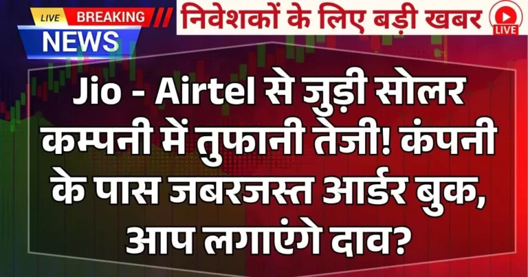 Jio - Airtel से जुड़ी सोलर कम्पनी में तुफानी तेजी! कंपनी के पास जबरजस्त आर्डर बुक, आप लगाएंगे दाव?