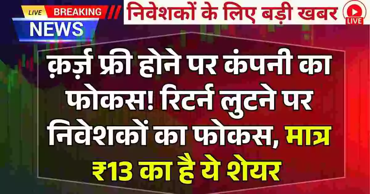 क़र्ज़ फ्री होने पर कंपनी का फोकस! रिटर्न लुटने पर निवेशकों का फोकस, मात्र ₹13 का है ये Penny Stock .....
