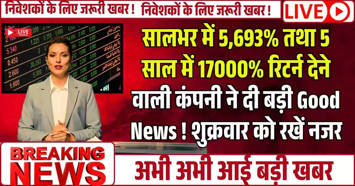 सालभर में 5,693% तथा 5 साल में 17000% रिटर्न देने वाले कंपनी ने दी बड़ी Good News ! शुक्रवार को रखें नजर